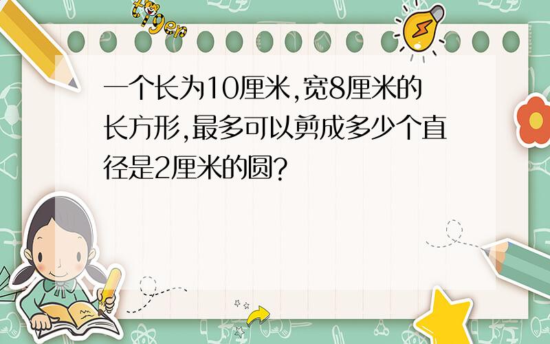 一个长为10厘米,宽8厘米的长方形,最多可以剪成多少个直径是2厘米的圆?