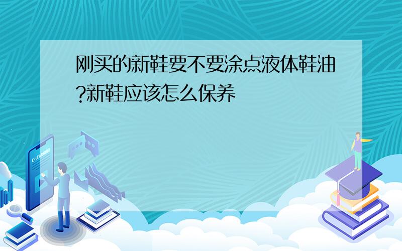 刚买的新鞋要不要涂点液体鞋油?新鞋应该怎么保养