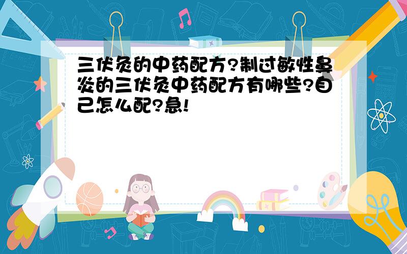 三伏灸的中药配方?制过敏性鼻炎的三伏灸中药配方有哪些?自己怎么配?急!