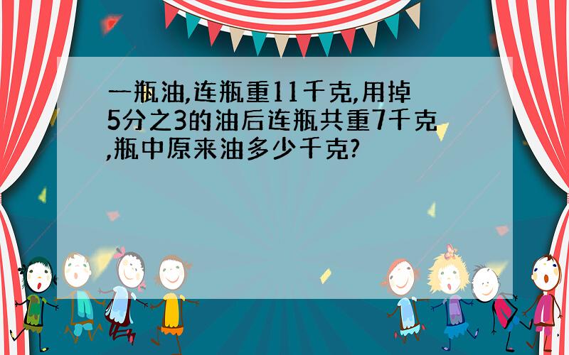 一瓶油,连瓶重11千克,用掉5分之3的油后连瓶共重7千克,瓶中原来油多少千克?