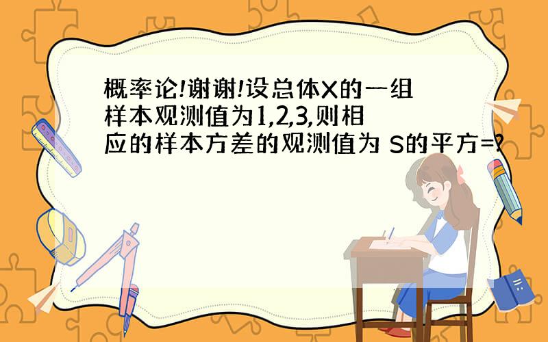 概率论!谢谢!设总体X的一组样本观测值为1,2,3,则相应的样本方差的观测值为 S的平方=?