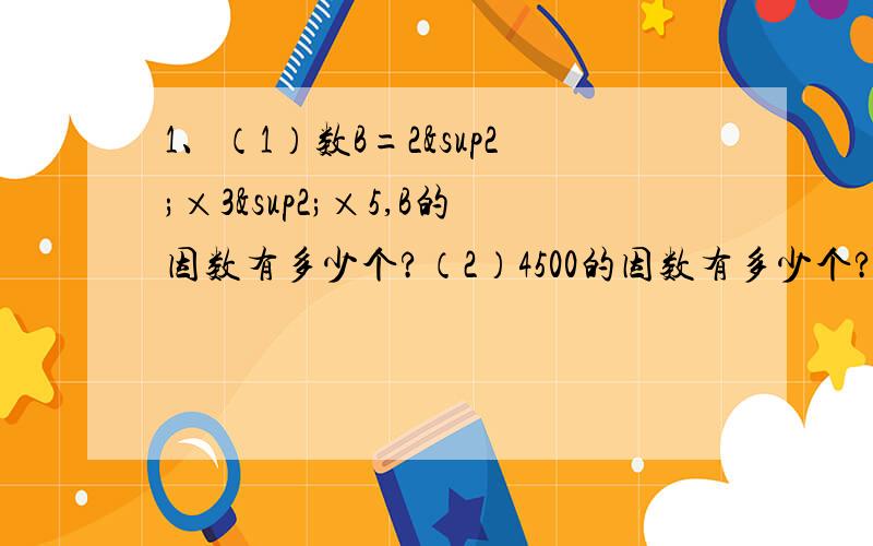 1、（1）数B=2²×3²×5,B的因数有多少个?（2）4500的因数有多少个?