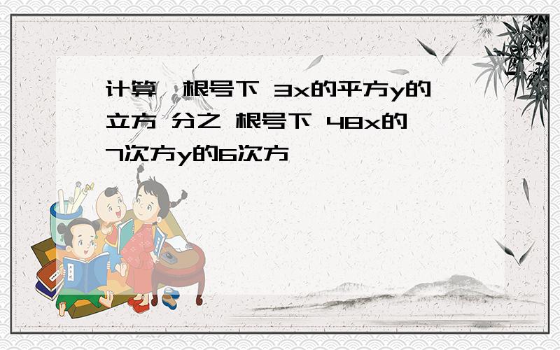 计算,根号下 3x的平方y的立方 分之 根号下 48x的7次方y的6次方