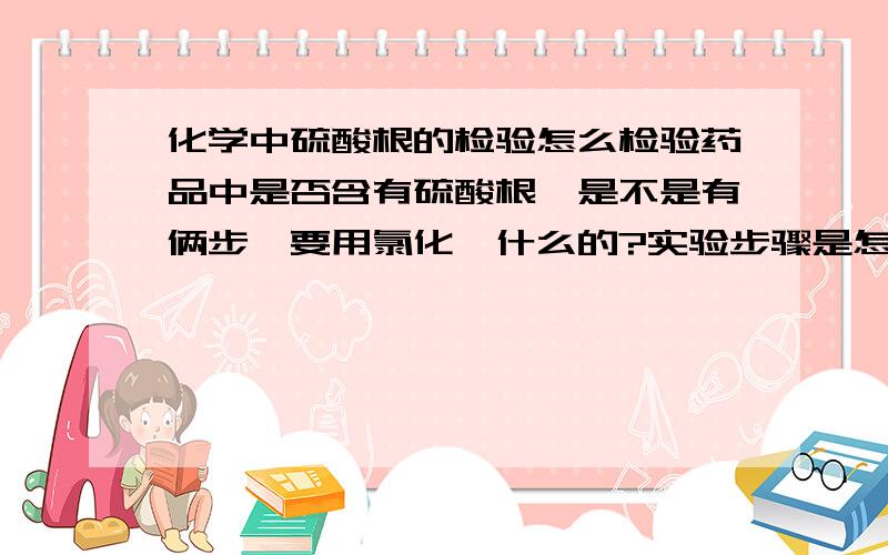 化学中硫酸根的检验怎么检验药品中是否含有硫酸根,是不是有俩步,要用氯化钡什么的?实验步骤是怎样的?实验中有何现象?化学式