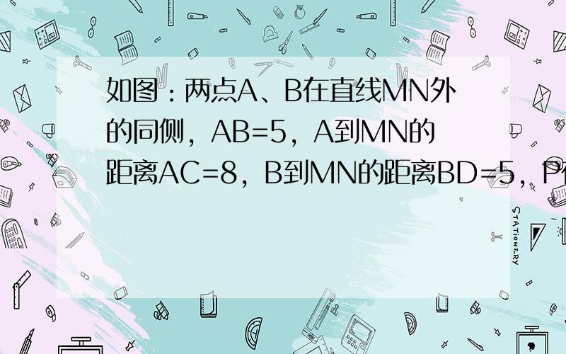 如图：两点A、B在直线MN外的同侧，AB=5，A到MN的距离AC=8，B到MN的距离BD=5，P在直线MN上运动，则|P