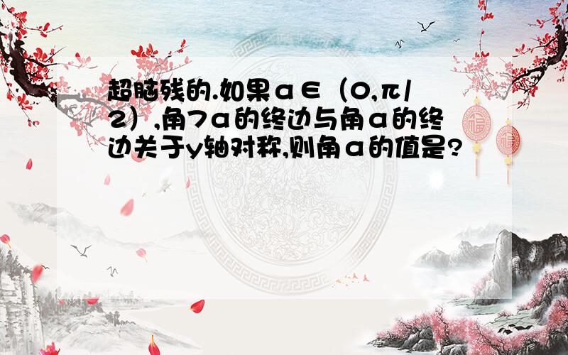 超脑残的.如果α∈（0,π/2）,角7α的终边与角α的终边关于y轴对称,则角α的值是?