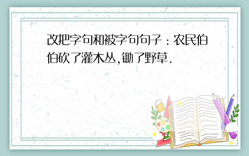 改把字句和被字句句子：农民伯伯砍了灌木丛,锄了野草.