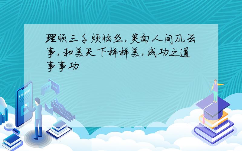 理顺三千烦恼丝,笑面人间风云事,和美天下样样美,成功之道事事功