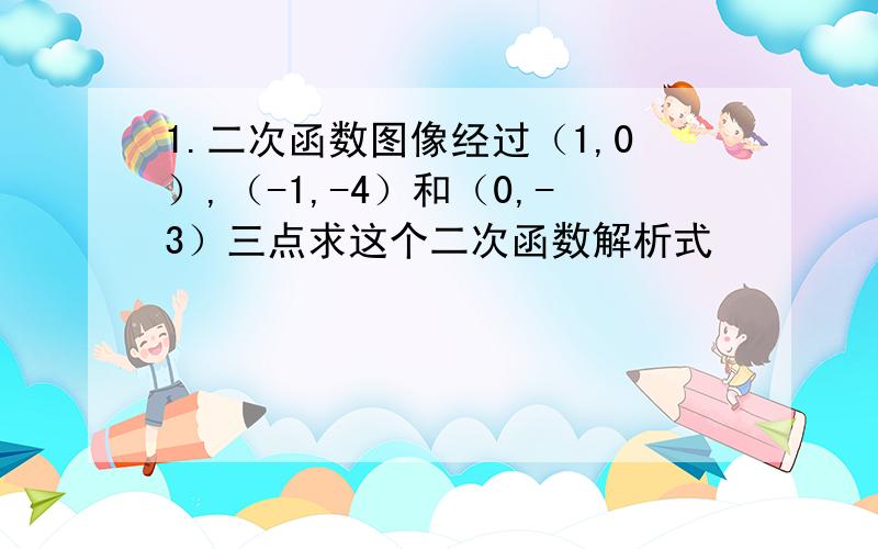 1.二次函数图像经过（1,0）,（-1,-4）和（0,-3）三点求这个二次函数解析式