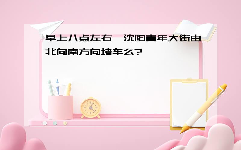 早上八点左右,沈阳青年大街由北向南方向堵车么?