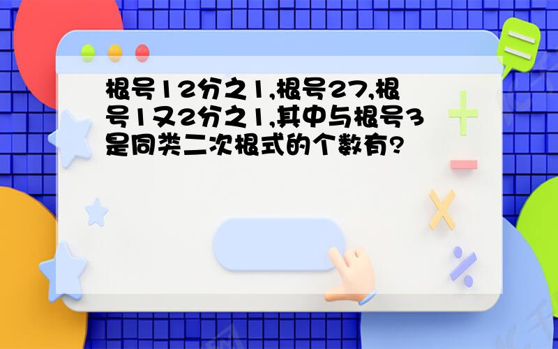 根号12分之1,根号27,根号1又2分之1,其中与根号3是同类二次根式的个数有?