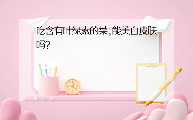 吃含有叶绿素的菜,能美白皮肤吗?