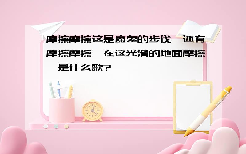 摩擦摩擦这是魔鬼的步伐,还有摩擦摩擦,在这光滑的地面摩擦,是什么歌?