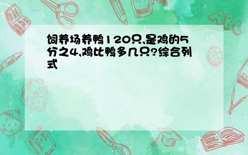 饲养场养鸭120只,是鸡的5分之4,鸡比鸭多几只?综合列式