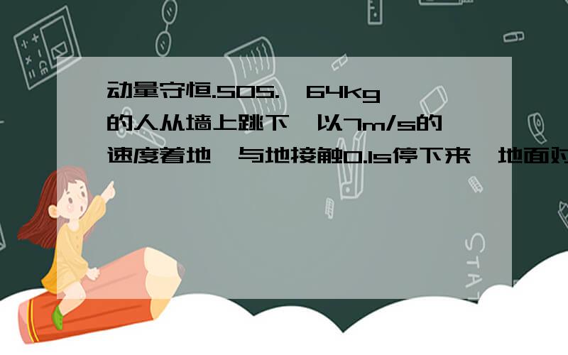 动量守恒.SOS.一64kg的人从墙上跳下,以7m/s的速度着地,与地接触0.1s停下来,地面对他的作用力多大?如果他着