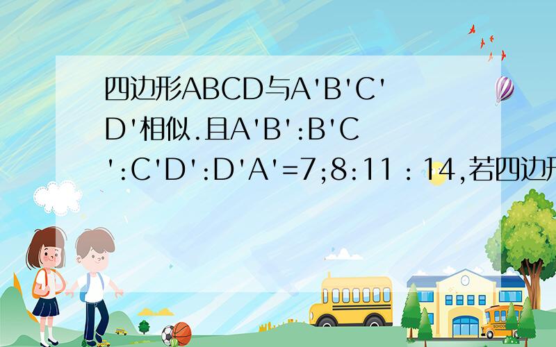 四边形ABCD与A'B'C'D'相似.且A'B':B'C':C'D':D'A'=7;8:11：14,若四边形ABCD周长