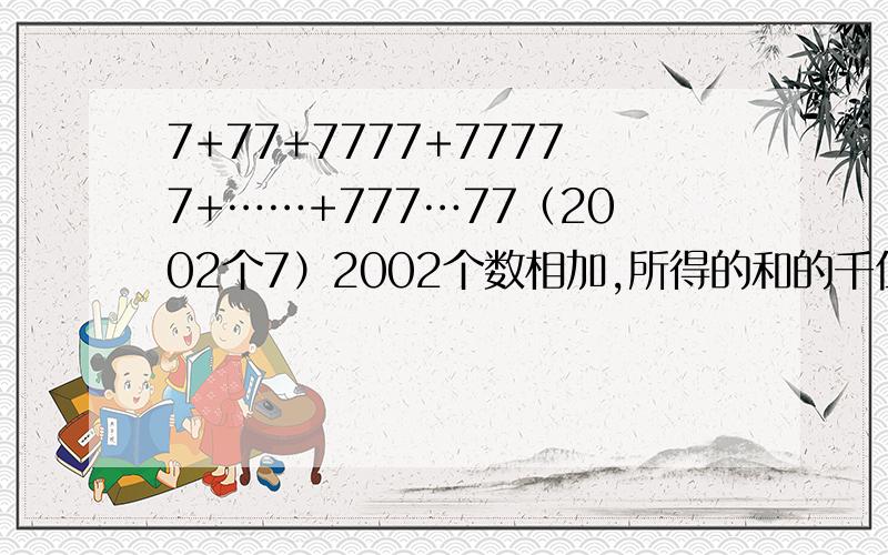 7+77+7777+77777+……+777…77（2002个7）2002个数相加,所得的和的千位是什么数?