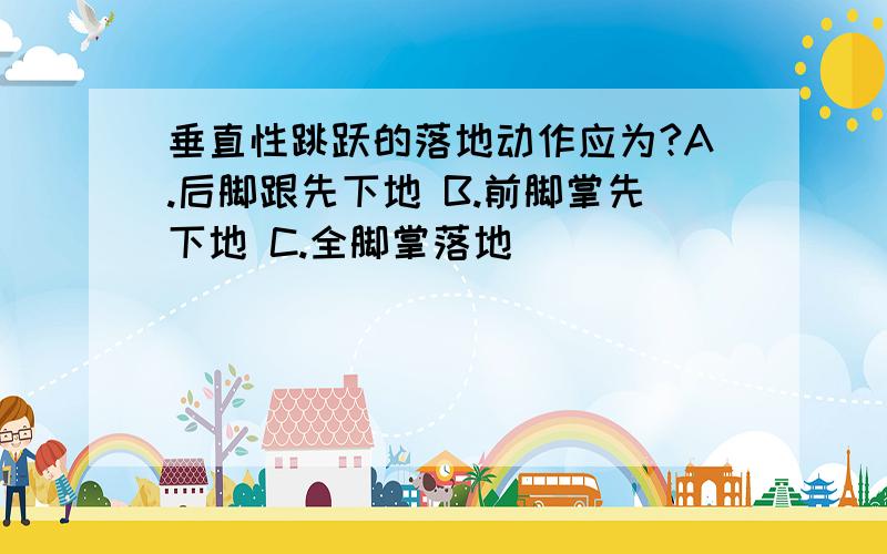 垂直性跳跃的落地动作应为?A.后脚跟先下地 B.前脚掌先下地 C.全脚掌落地