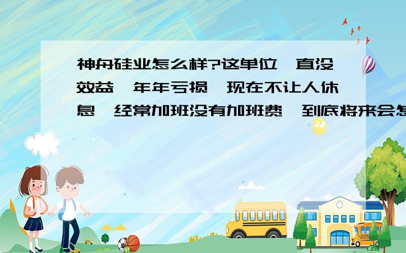 神舟硅业怎么样?这单位一直没效益,年年亏损,现在不让人休息,经常加班没有加班费,到底将来会怎么样啊?