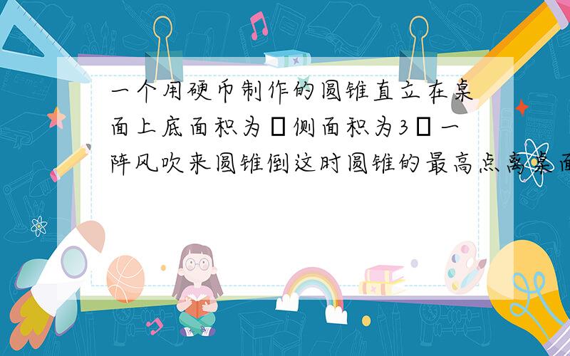 一个用硬币制作的圆锥直立在桌面上底面积为π侧面积为3π一阵风吹来圆锥倒这时圆锥的最高点离桌面的距离是