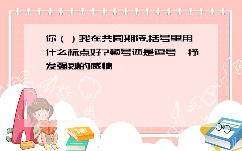 你（）我在共同期待.括号里用什么标点好?顿号还是逗号,抒发强烈的感情