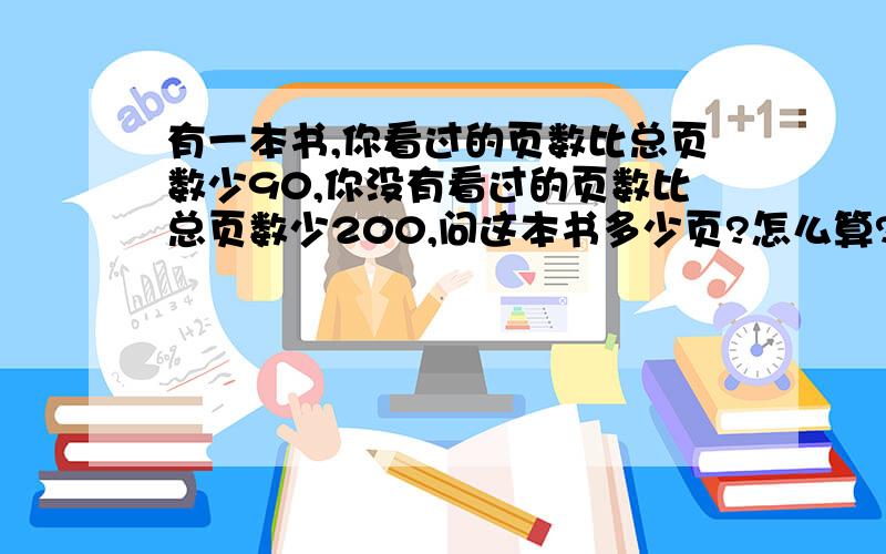 有一本书,你看过的页数比总页数少90,你没有看过的页数比总页数少200,问这本书多少页?怎么算?