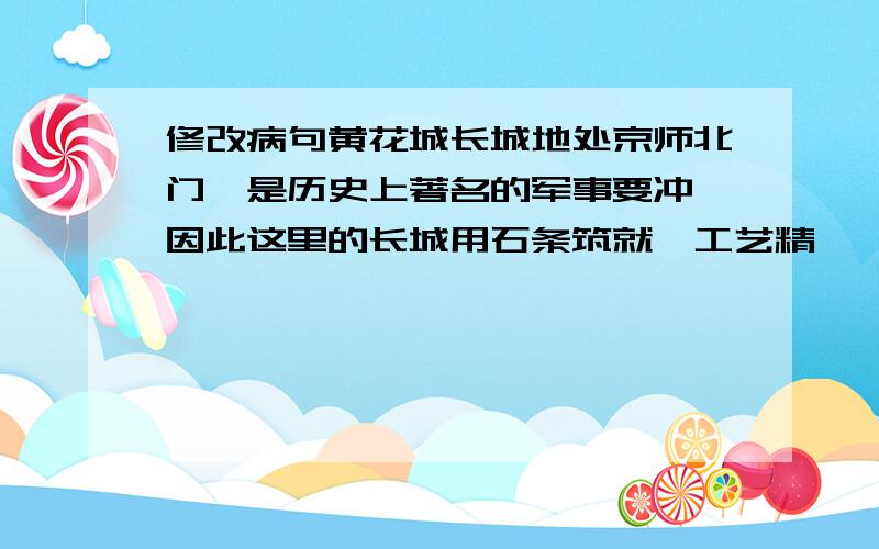 修改病句黄花城长城地处京师北门,是历史上著名的军事要冲,因此这里的长城用石条筑就,工艺精湛,堪称“固若金汤”,又名“金汤