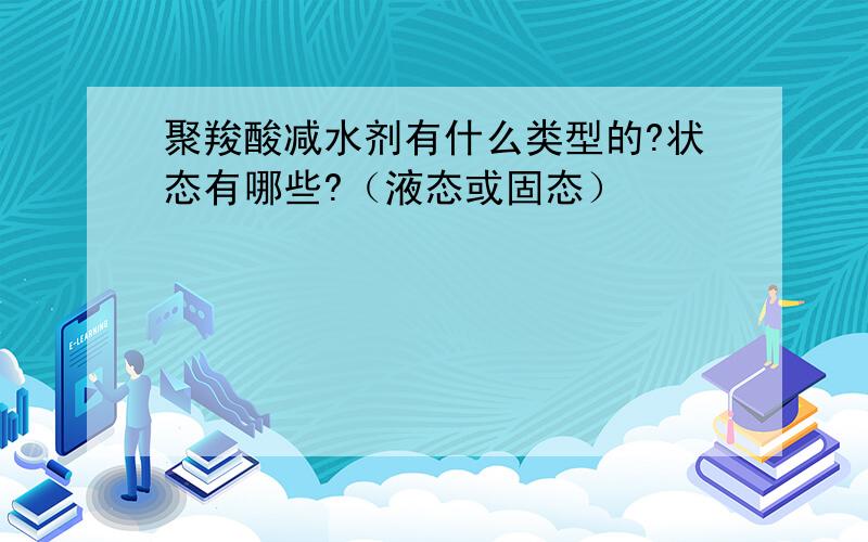 聚羧酸减水剂有什么类型的?状态有哪些?（液态或固态）