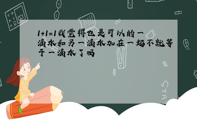 1+1=1我觉得也是可以的一滴水和另一滴水加在一起不就等于一滴水了吗