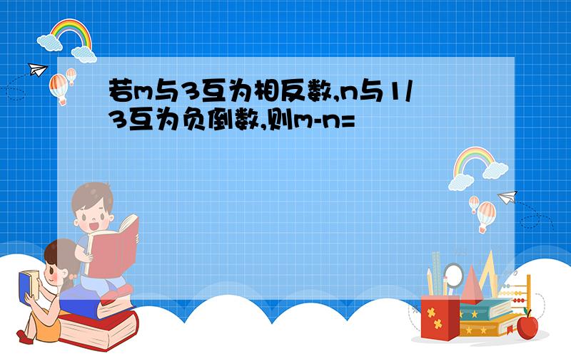 若m与3互为相反数,n与1/3互为负倒数,则m-n=