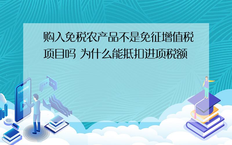 购入免税农产品不是免征增值税项目吗 为什么能抵扣进项税额