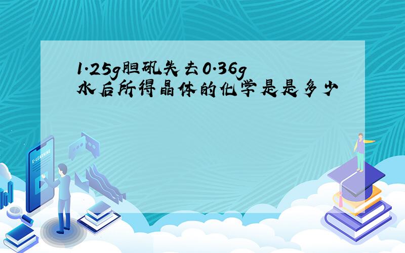 1.25g胆矾失去0.36g水后所得晶体的化学是是多少