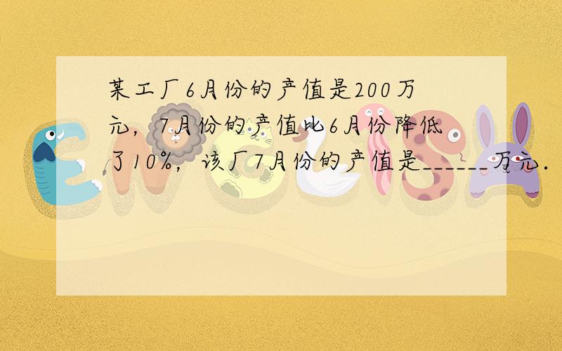 某工厂6月份的产值是200万元，7月份的产值比6月份降低了10%，该厂7月份的产值是______万元．