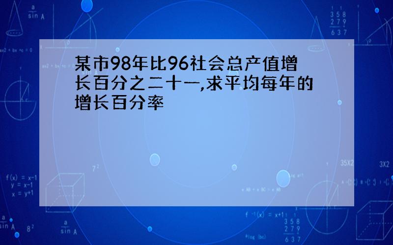 某市98年比96社会总产值增长百分之二十一,求平均每年的增长百分率