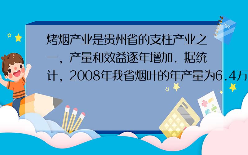 烤烟产业是贵州省的支柱产业之一，产量和效益逐年增加．据统计，2008年我省烟叶的年产量为6.4万吨，到2010年，烟叶的