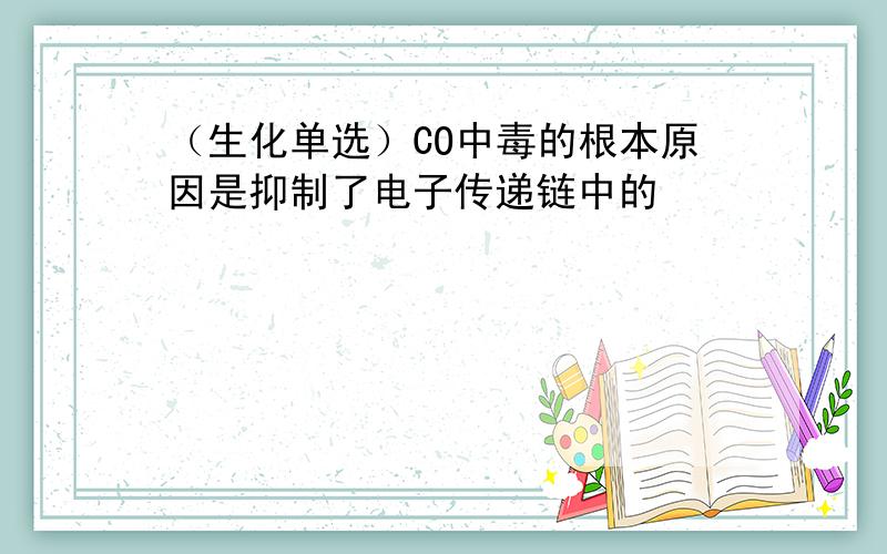 （生化单选）CO中毒的根本原因是抑制了电子传递链中的