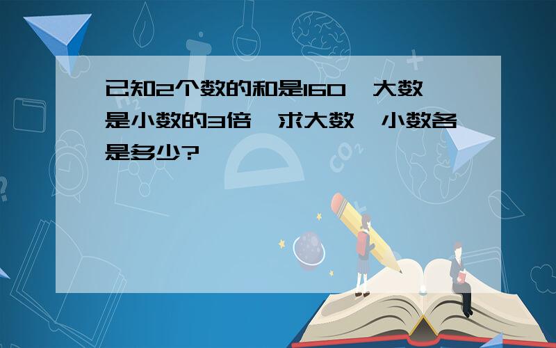 已知2个数的和是160,大数是小数的3倍,求大数、小数各是多少?