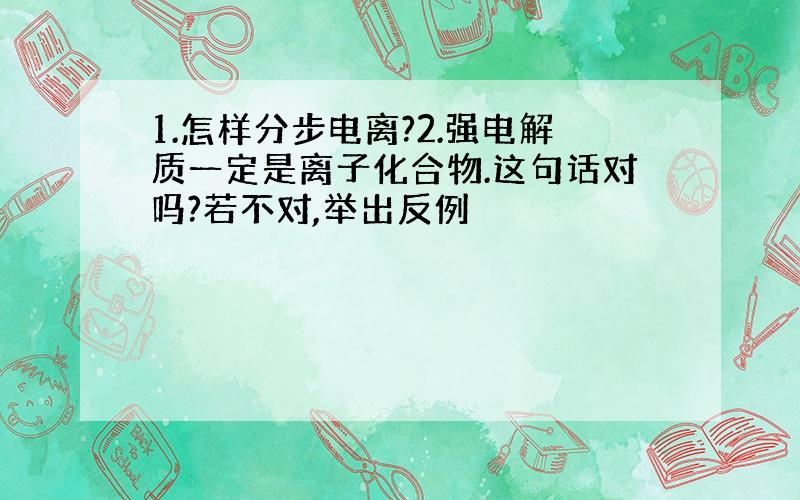 1.怎样分步电离?2.强电解质一定是离子化合物.这句话对吗?若不对,举出反例