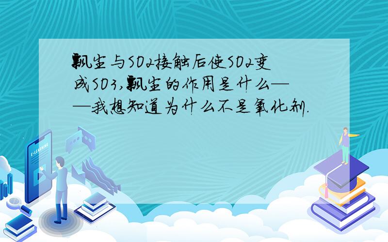 飘尘与SO2接触后使SO2变成SO3,飘尘的作用是什么——我想知道为什么不是氧化剂.