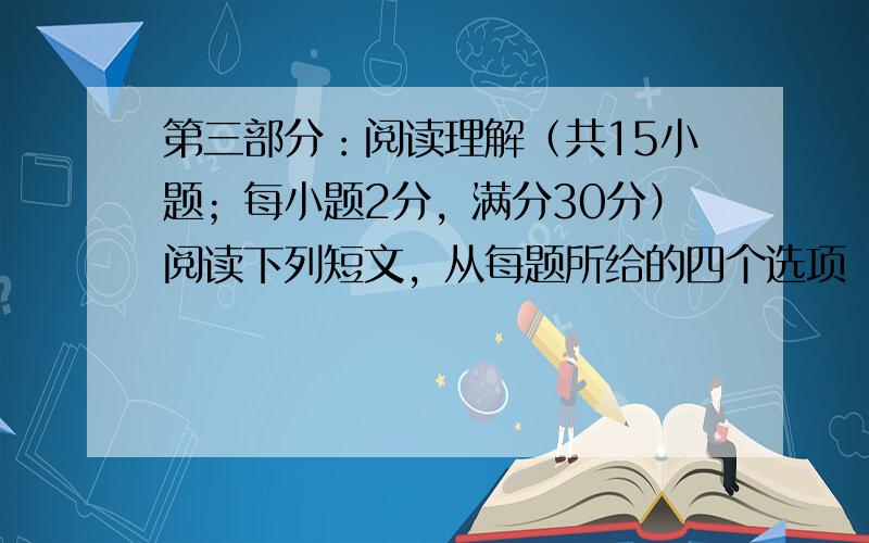 第三部分：阅读理解（共15小题；每小题2分，满分30分）阅读下列短文，从每题所给的四个选项（A、B、C 和D）中，选出最