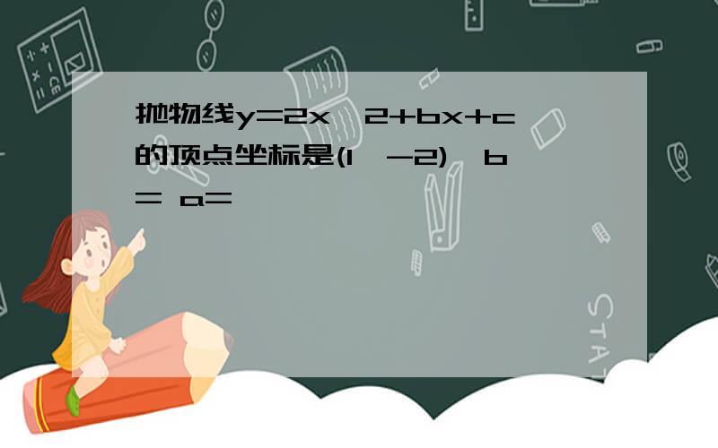 抛物线y=2x^2+bx+c的顶点坐标是(1,-2),b= a=