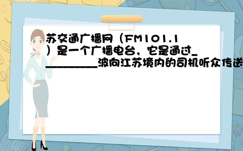 苏交通广播网（FM101.1）是一个广播电台，它是通过__________波向江苏境内的司机听众传送信息，它的频率是10