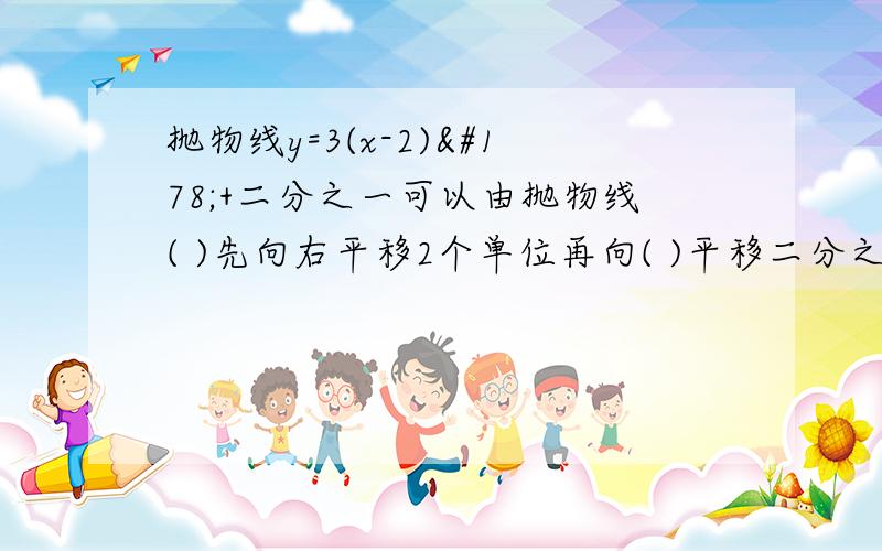 抛物线y=3(x-2)²+二分之一可以由抛物线( )先向右平移2个单位再向( )平移二分之一个单位得到