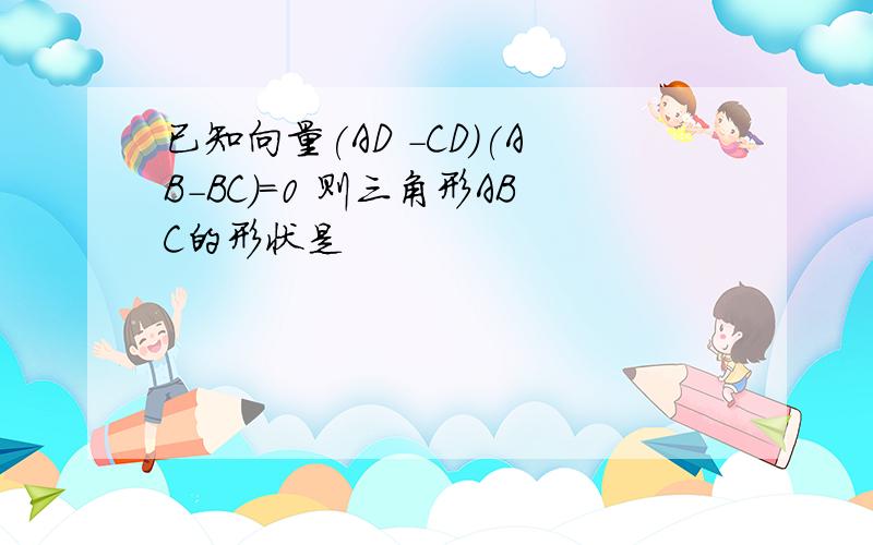 已知向量(AD -CD)(AB-BC)=0 则三角形ABC的形状是