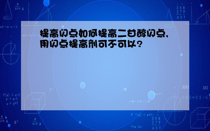 提高闪点如何提高二甘醇闪点,用闪点提高剂可不可以?