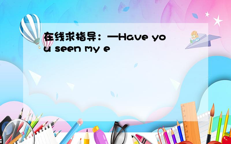 在线求指导：—Have you seen my e