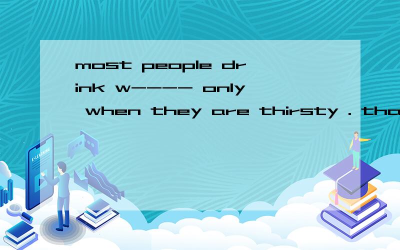 most people drink w---- only when they are thirsty . that is