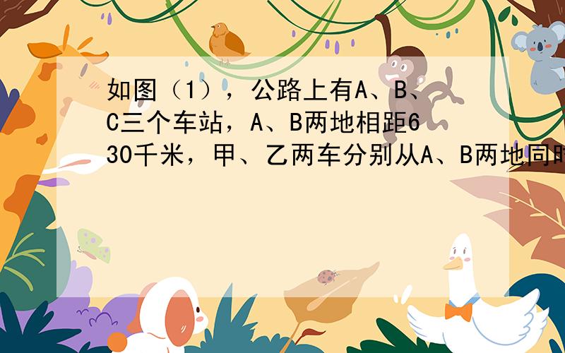 如图（1），公路上有A、B、C三个车站，A、B两地相距630千米，甲、乙两车分别从A、B两地同时出发，匀速相向而行，甲车