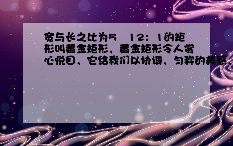 宽与长之比为5−12：1的矩形叫黄金矩形，黄金矩形令人赏心悦目，它给我们以协调，匀称的美感，如图，如果在一个黄金矩形里画