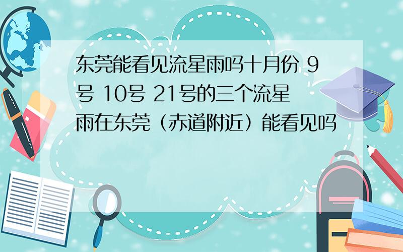 东莞能看见流星雨吗十月份 9号 10号 21号的三个流星雨在东莞（赤道附近）能看见吗